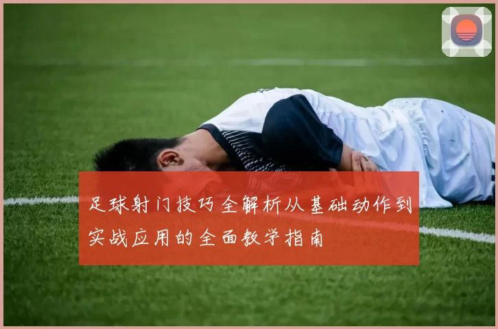 足球射门技巧全解析从基础动作到实战应用的全面教学指南