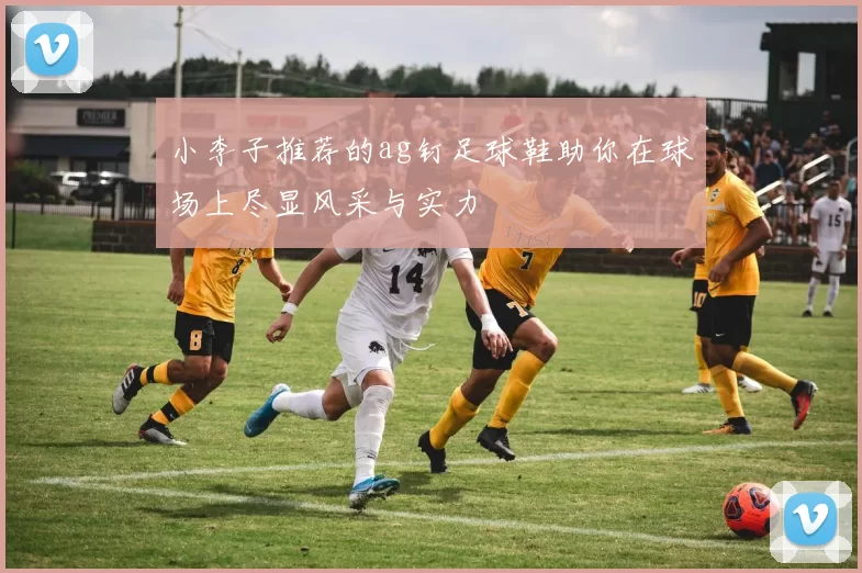 小李子推荐的ag钉足球鞋助你在球场上尽显风采与实力