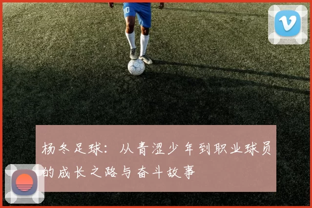 杨冬足球：从青涩少年到职业球员的成长之路与奋斗故事