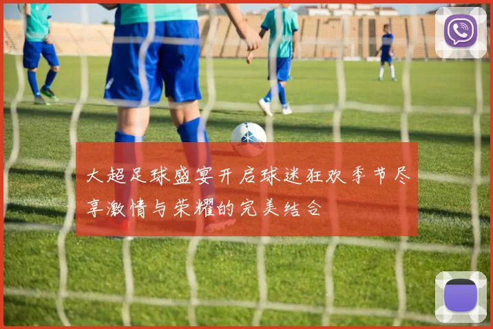 大超足球盛宴开启球迷狂欢季节尽享激情与荣耀的完美结合