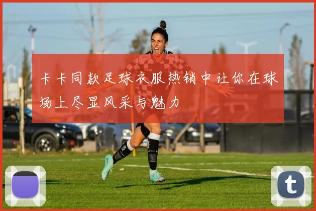 卡卡同款足球衣服热销中让你在球场上尽显风采与魅力