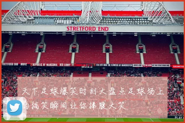 天下足球爆笑时刻大盘点足球场上的搞笑瞬间让你捧腹大笑