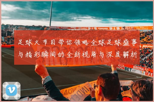足球火节目带你领略全球足球盛事与精彩瞬间的全新视角与深度解析